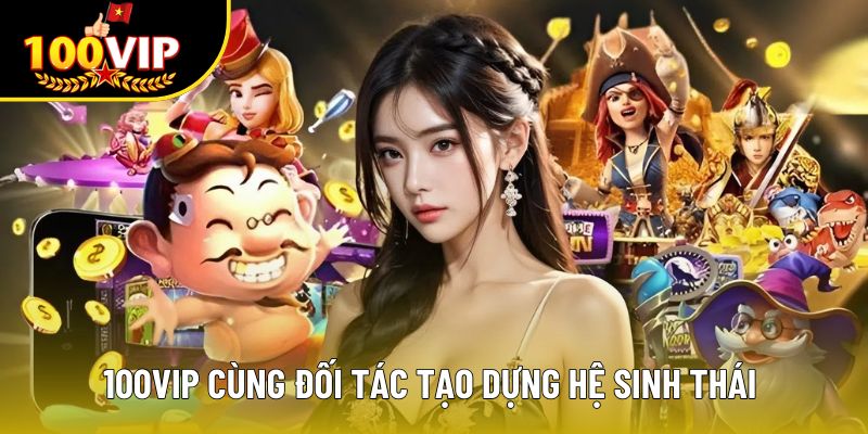 100VIP cùng đối tác tạo dựng hệ sinh thái