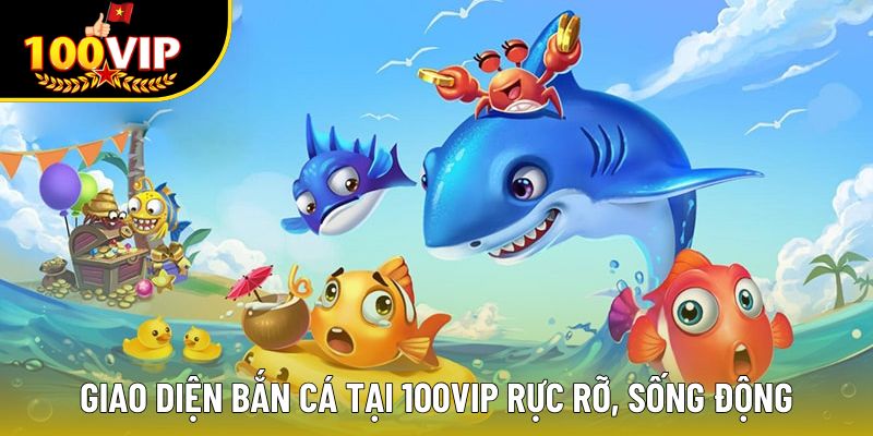 Giao diện bắn cá tại 100VIP rực rỡ, sống động