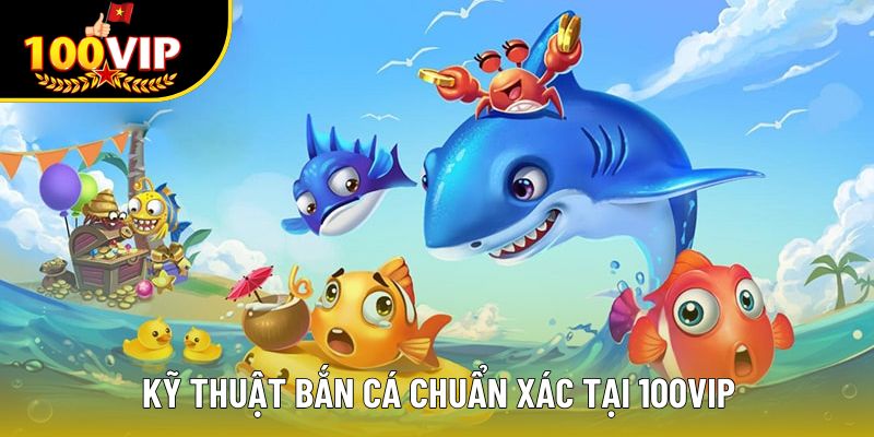 Kỹ thuật bắn cá chuẩn xác tại 100VIP