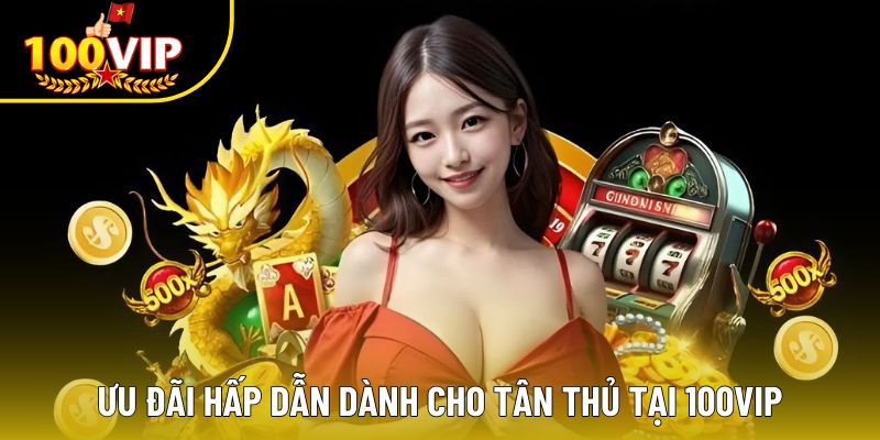 Ưu đãi hấp dẫn dành cho tân thủ tại 100VIP