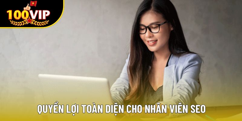 Quyền lợi toàn diện cho nhân viên SEO