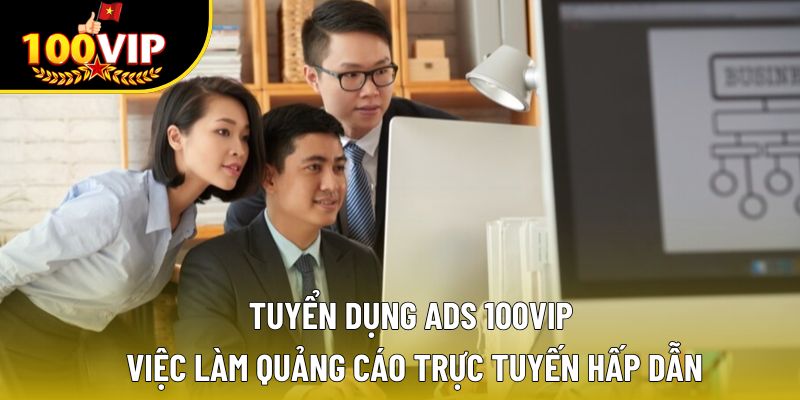 Tuyển Dụng Ads 100VIP – Việc Làm Quảng Cáo Trực Tuyến Hấp Dẫn