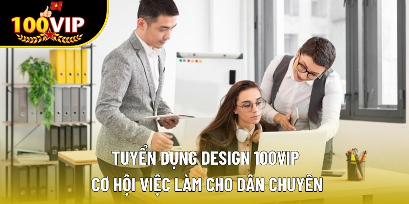 Tuyển Dụng Design 100VIP – Cơ Hội Việc Làm Cho Dân Chuyên