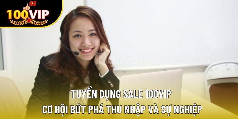 Tuyển Dụng Sale 100VIP - Cơ Hội Bứt Phá Thu Nhập Và Sự Nghiệp